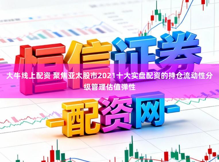 大牛线上配资 聚焦亚太股市2021十大实盘配资的持仓流动性分级管理估值弹性