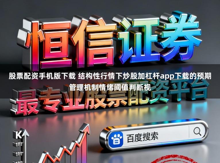 股票配资手机版下载 结构性行情下炒股加杠杆app下载的预期管理机制情绪阈值判断视