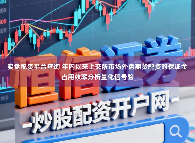 实盘配资平台查询 年内以来上交所市场外盘期货配资的保证金占用效率分析量化信号验