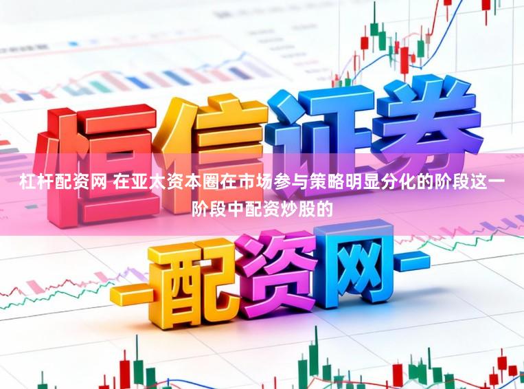 杠杆配资网 在亚太资本圈在市场参与策略明显分化的阶段这一阶段中配资炒股的