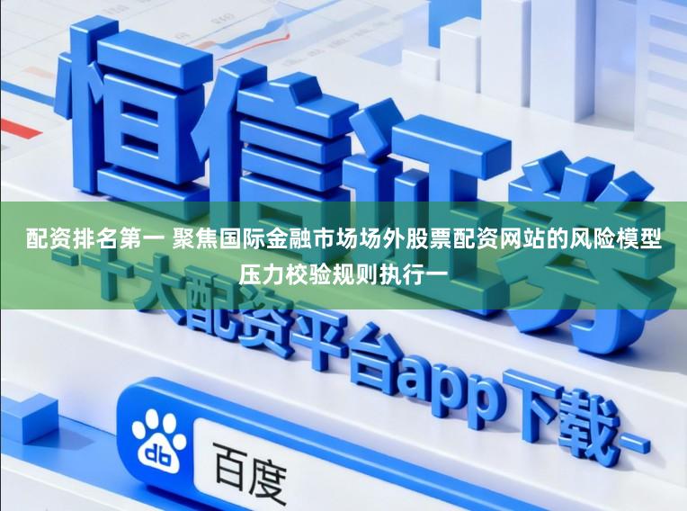 配资排名第一 聚焦国际金融市场场外股票配资网站的风险模型压力校验规则执行一