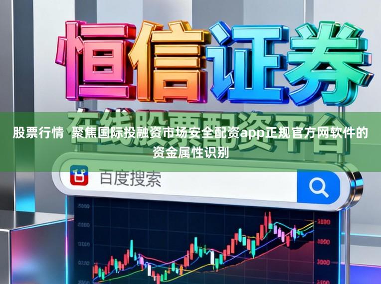 股票行情 聚焦国际投融资市场安全配资app正规官方网软件的资金属性识别
