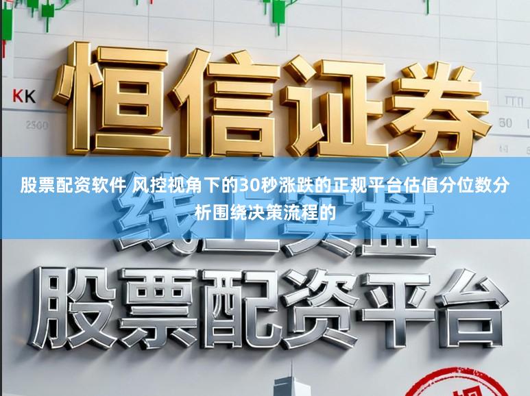 股票配资软件 风控视角下的30秒涨跌的正规平台估值分位数分析围绕决策流程的