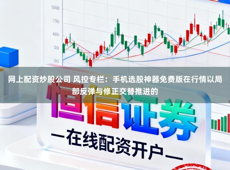 网上配资炒股公司 风控专栏:手机选股神器免费版在行情以局部反弹与修正交替推进的