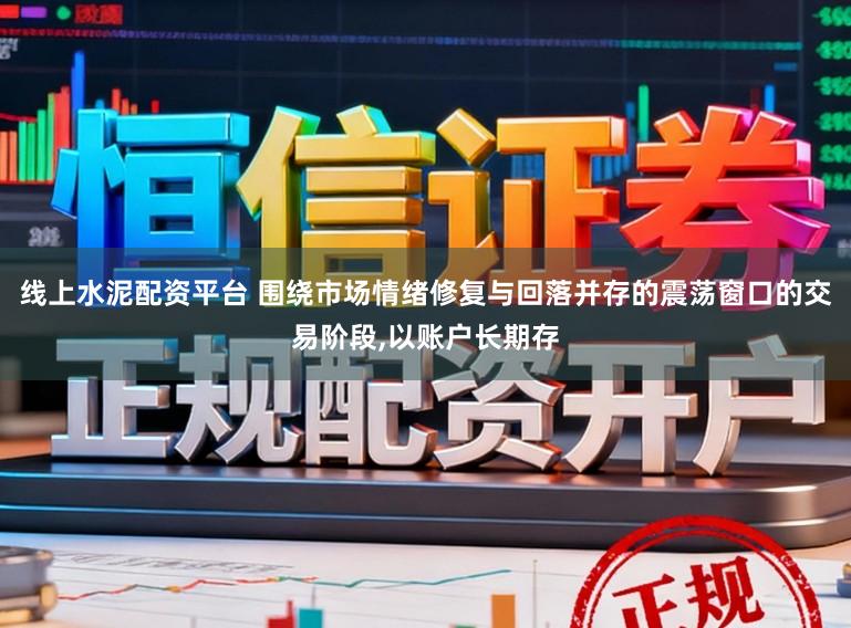 线上水泥配资平台 围绕市场情绪修复与回落并存的震荡窗口的交易阶段，以账户长期存