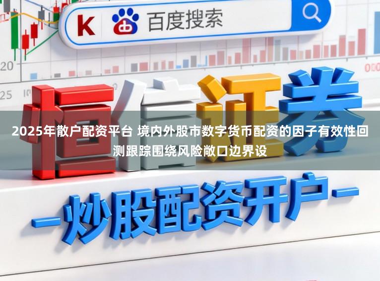2025年散户配资平台 境内外股市数字货币配资的因子有效性回测跟踪围绕风险敞口边界设