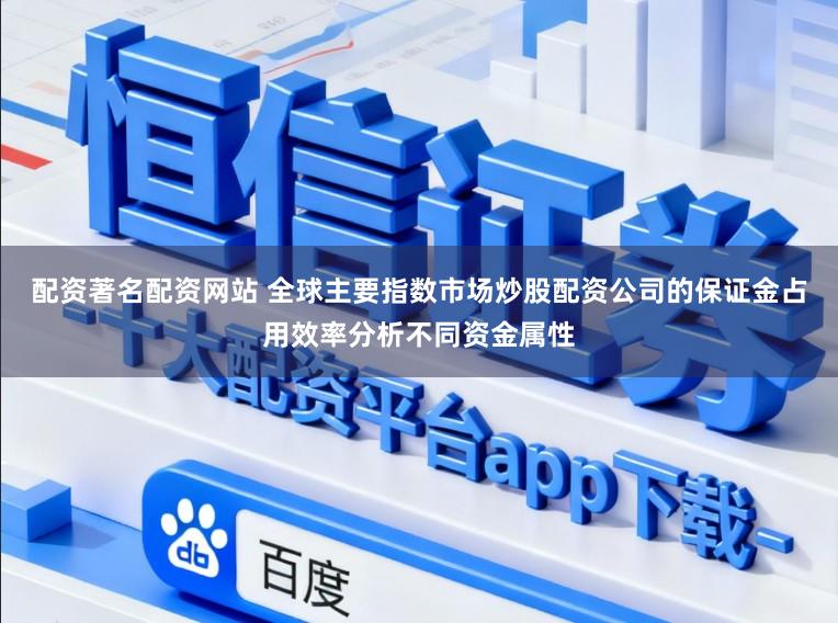配资著名配资网站 全球主要指数市场炒股配资公司的保证金占用效率分析不同资金属性