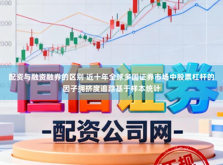 配资与融资融券的区别 近十年全球多国证券市场中股票杠杆的因子拥挤度追踪基于样本统计