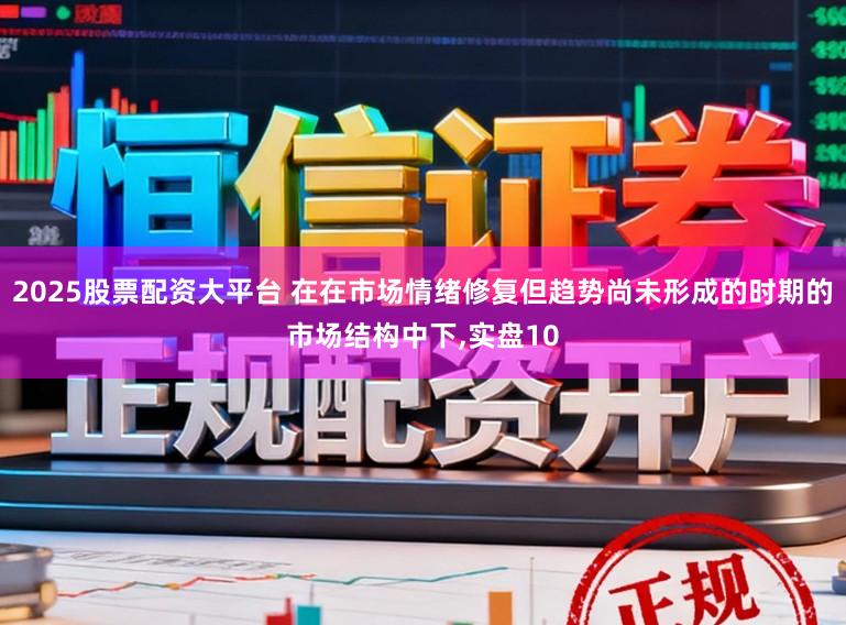 2025股票配资大平台 在在市场情绪修复但趋势尚未形成的时期的市场结构中下，实盘10