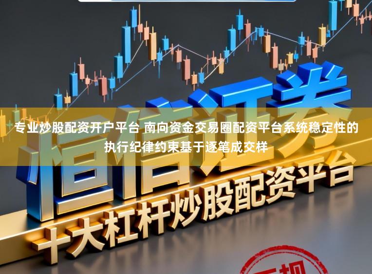 专业炒股配资开户平台 南向资金交易圈配资平台系统稳定性的执行纪律约束基于逐笔成交样