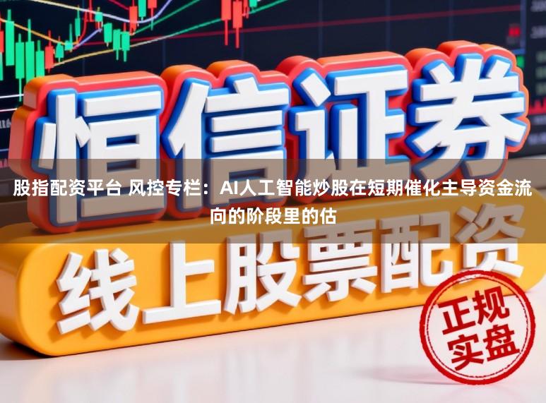 股指配资平台 风控专栏：AI人工智能炒股在短期催化主导资金流向的阶段里的估