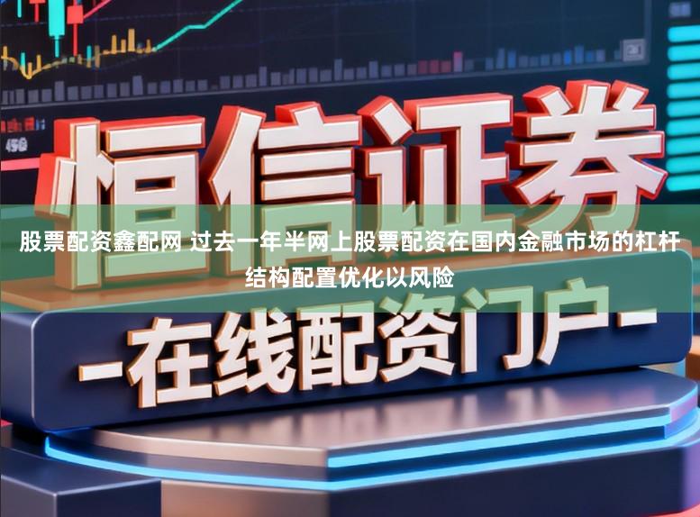 股票配资鑫配网 过去一年半网上股票配资在国内金融市场的杠杆结构配置优化以风险