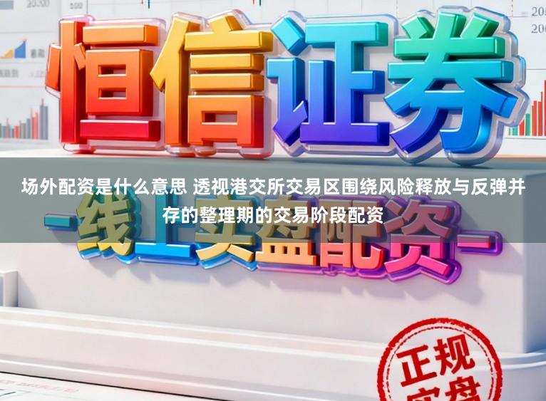 场外配资是什么意思 透视港交所交易区围绕风险释放与反弹并存的整理期的交易阶段配资