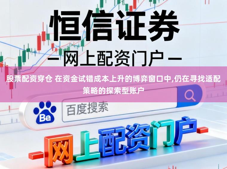 股票配资穿仓 在资金试错成本上升的博弈窗口中，仍在寻找适配策略的探索型账户
