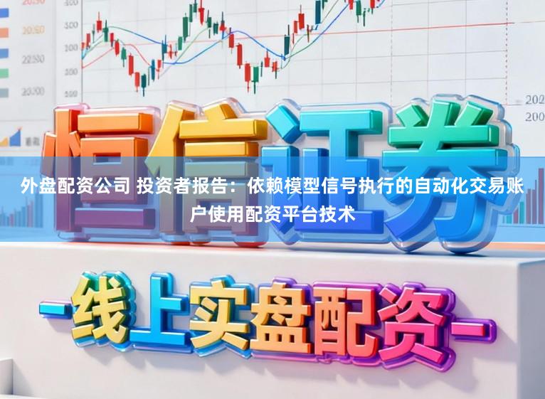 外盘配资公司 投资者报告：依赖模型信号执行的自动化交易账户使用配资平台技术