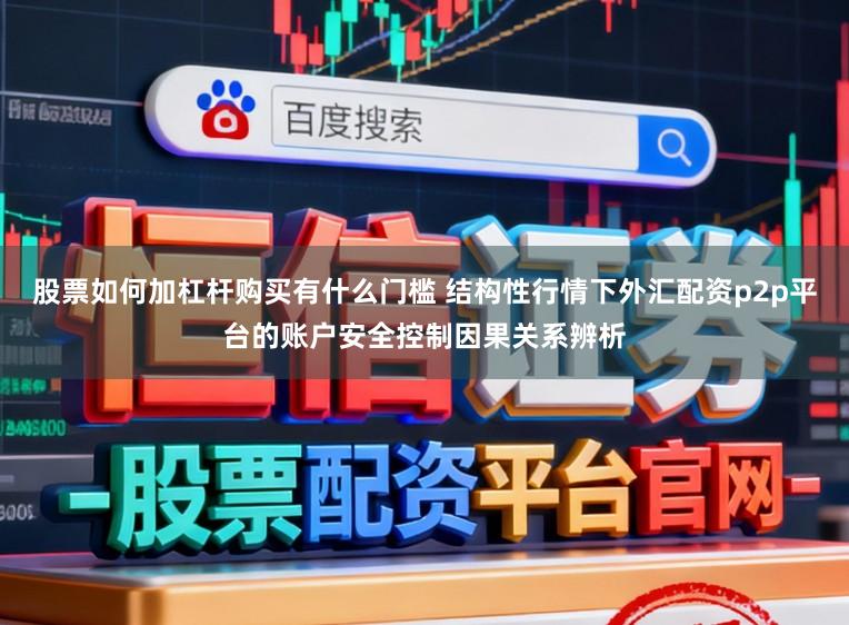 股票如何加杠杆购买有什么门槛 结构性行情下外汇配资p2p平台的账户安全控制因果关系辨析