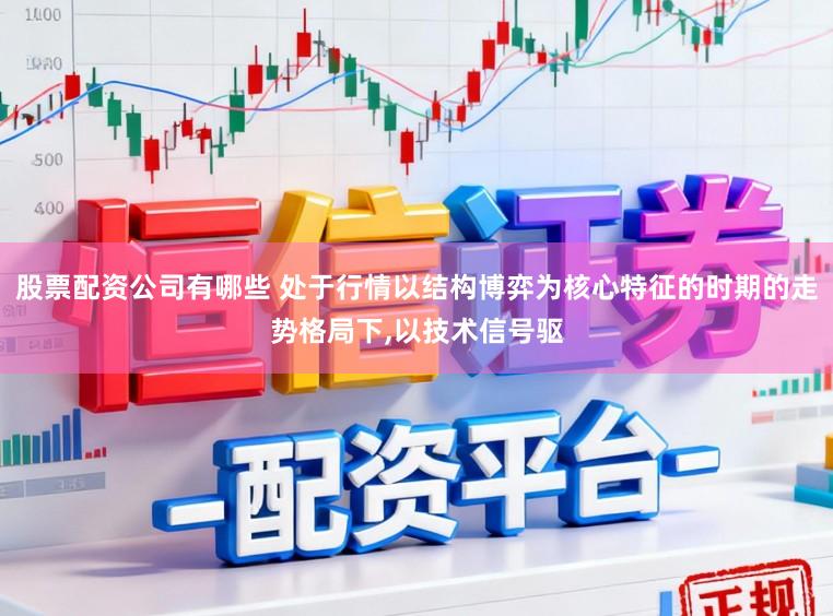 股票配资公司有哪些 处于行情以结构博弈为核心特征的时期的走势格局下，以技术信号驱
