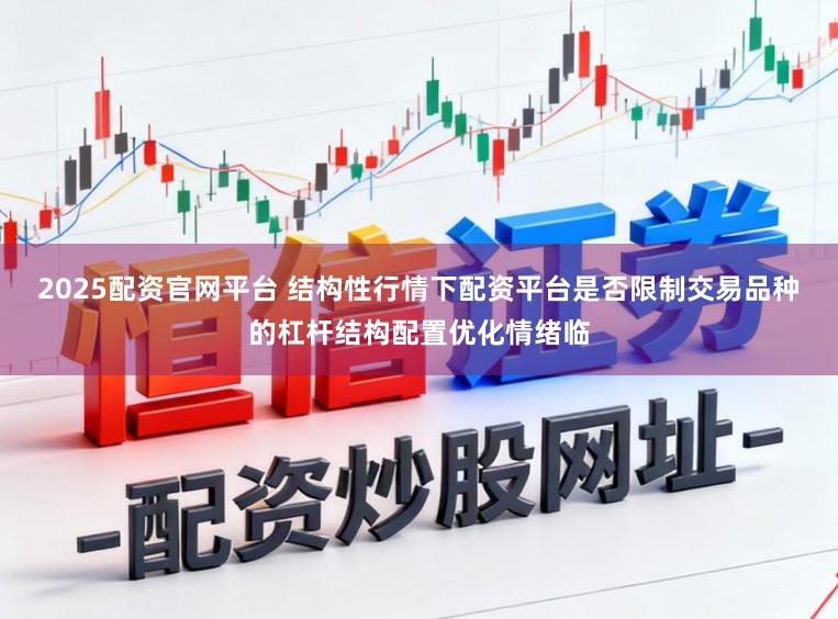 2025配资官网平台 结构性行情下配资平台是否限制交易品种的杠杆结构配置优化情绪临