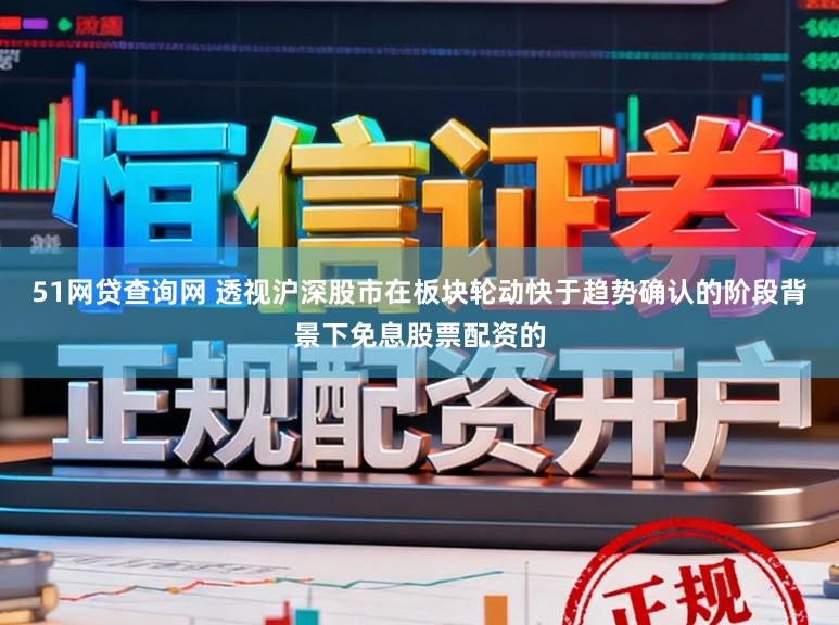 51网贷查询网 透视沪深股市在板块轮动快于趋势确认的阶段背景下免息股票配资的