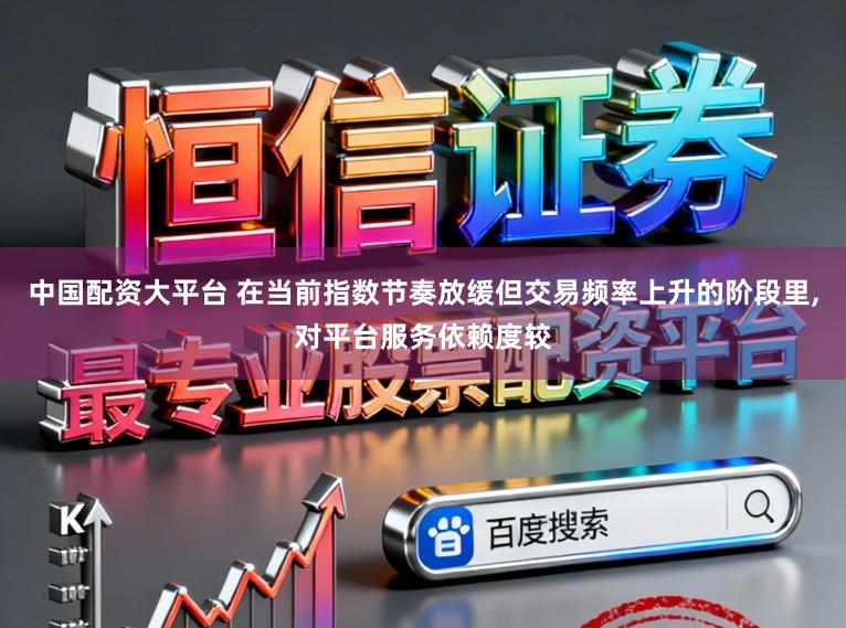 中国配资大平台 在当前指数节奏放缓但交易频率上升的阶段里,对平台服务依赖度较