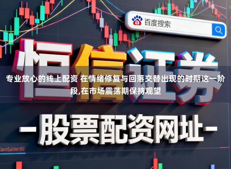 专业放心的线上配资 在情绪修复与回落交替出现的时期这一阶段，在市场震荡期保持观望