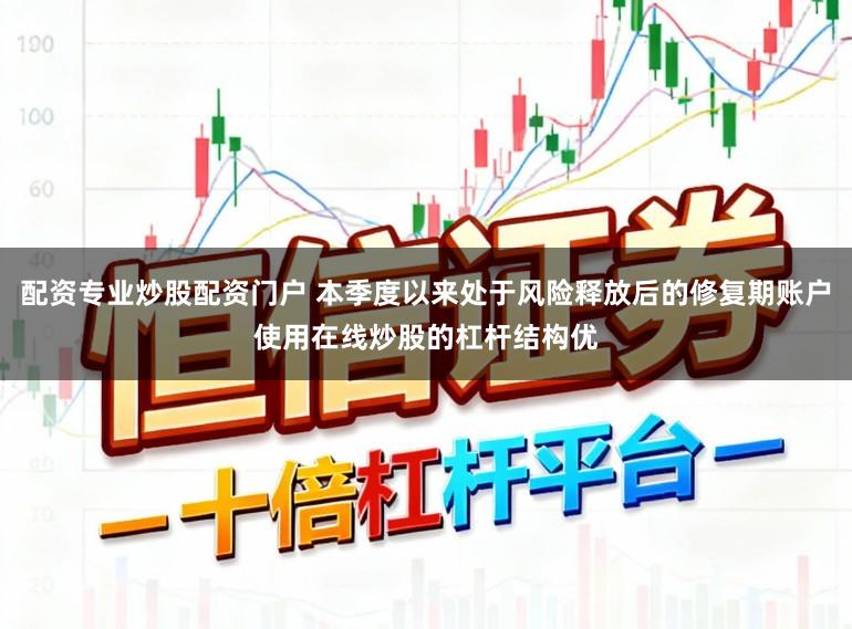 配资专业炒股配资门户 本季度以来处于风险释放后的修复期账户使用在线炒股的杠杆结构优