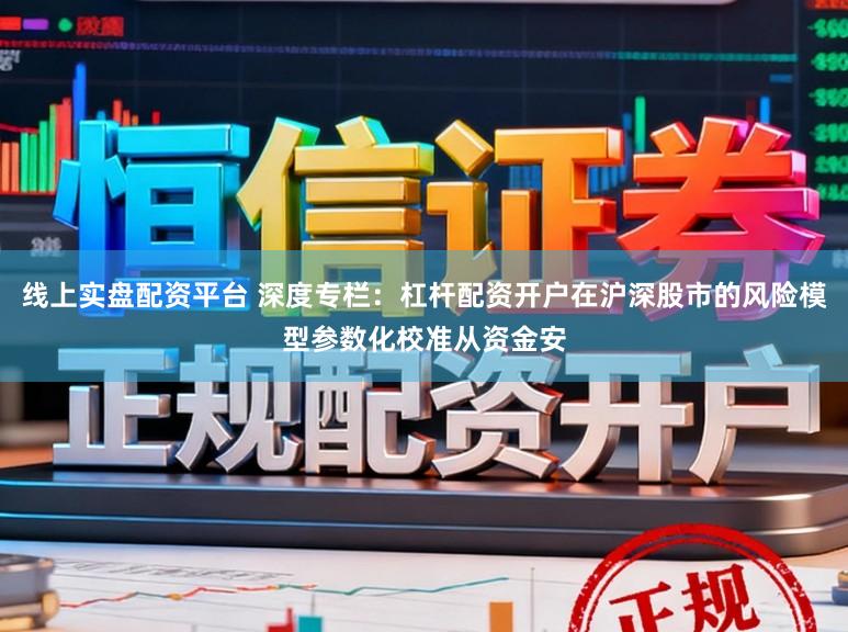 线上实盘配资平台 深度专栏：杠杆配资开户在沪深股市的风险模型参数化校准从资金安
