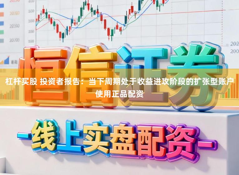 杠杆买股 投资者报告：当下周期处于收益进攻阶段的扩张型账户使用正品配资