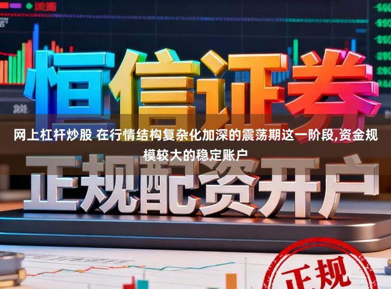 网上杠杆炒股 在行情结构复杂化加深的震荡期这一阶段，资金规模较大的稳定账户