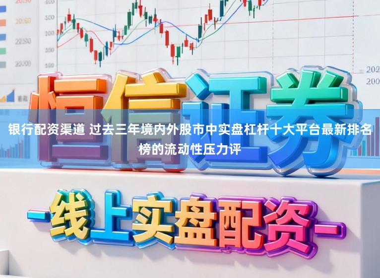 银行配资渠道 过去三年境内外股市中实盘杠杆十大平台最新排名榜的流动性压力评