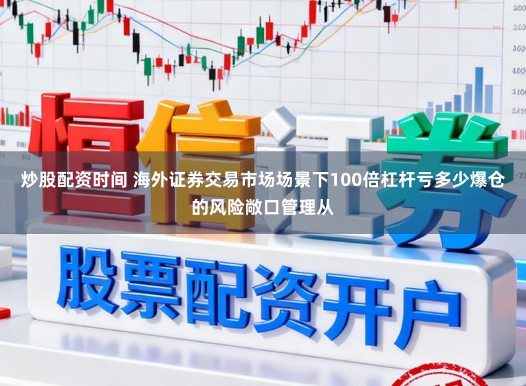炒股配资时间 海外证券交易市场场景下100倍杠杆亏多少爆仓的风险敞口管理从