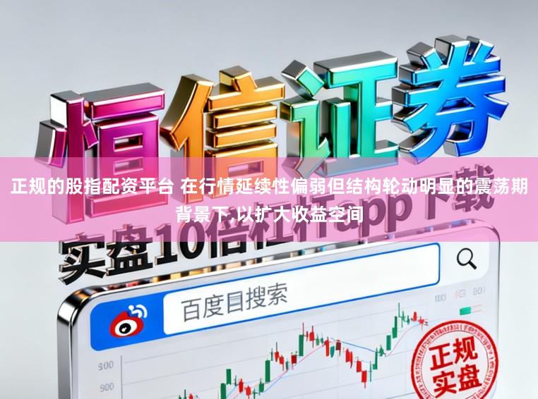 正规的股指配资平台 在行情延续性偏弱但结构轮动明显的震荡期背景下，以扩大收益空间