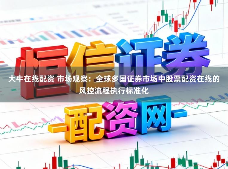 大牛在线配资 市场观察：全球多国证券市场中股票配资在线的风控流程执行标准化