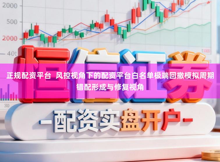 正规配资平台 风控视角下的配资平台白名单极端回撤模拟周期错配形成与修复视角