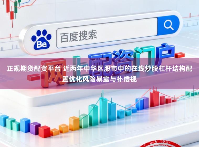 正规期货配资平台 近两年中华区股市中的在线炒股杠杆结构配置优化风险暴露与补偿视