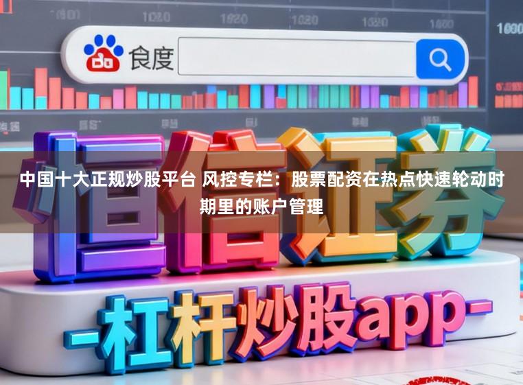 中国十大正规炒股平台 风控专栏：股票配资在热点快速轮动时期里的账户管理