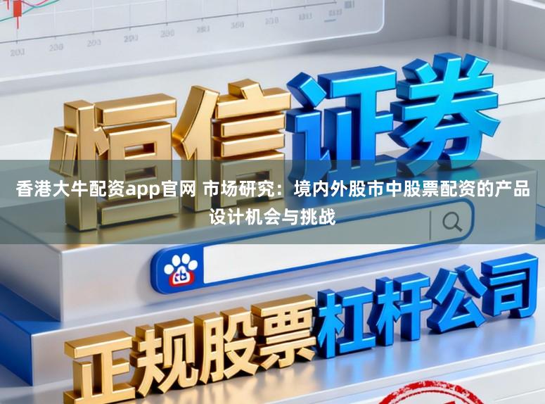 香港大牛配资app官网 市场研究：境内外股市中股票配资的产品设计机会与挑战