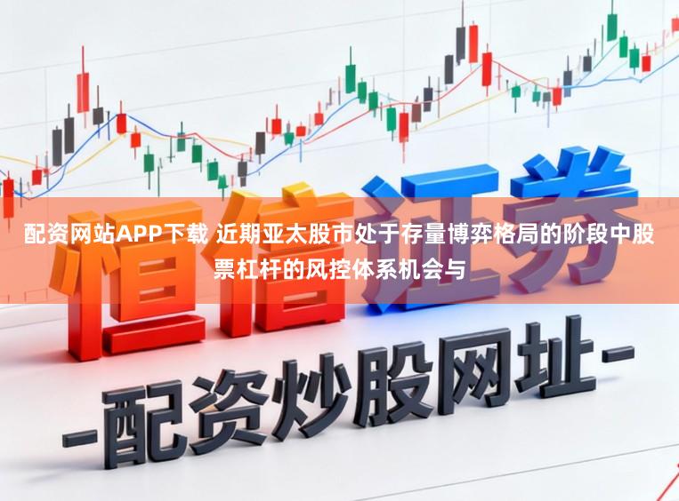 配资网站APP下载 近期亚太股市处于存量博弈格局的阶段中股票杠杆的风控体系机会与