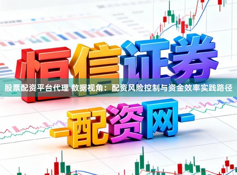 股票配资平台代理 数据视角:配资风险控制与资金效率实践路径