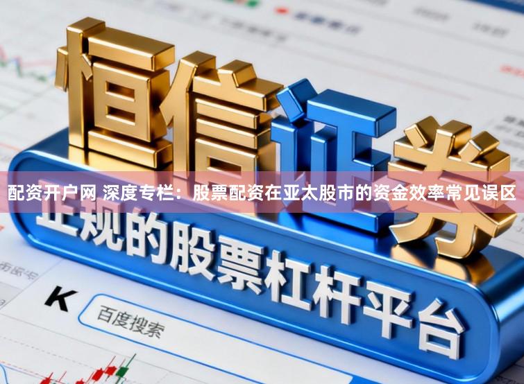 配资开户网 深度专栏:股票配资在亚太股市的资金效率常见误区