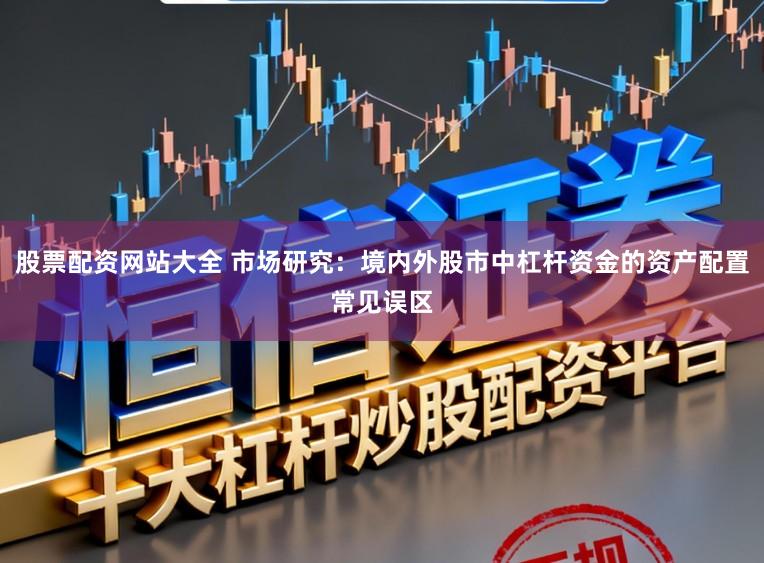 股票配资网站大全 市场研究：境内外股市中杠杆资金的资产配置常见误区