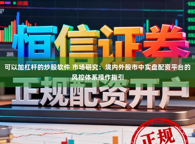 可以加杠杆的炒股软件 市场研究：境内外股市中实盘配资平台的风控体系操作指引