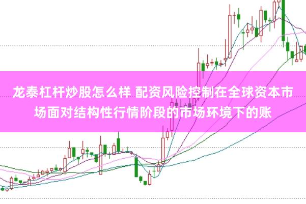 龙泰杠杆炒股怎么样 配资风险控制在全球资本市场面对结构性行情阶段的市场环境下的账