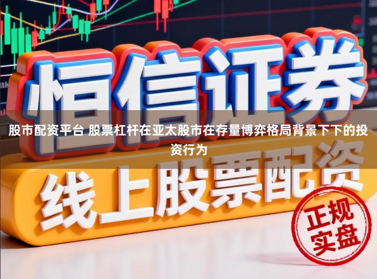 股市配资平台 股票杠杆在亚太股市在存量博弈格局背景下下的投资行为
