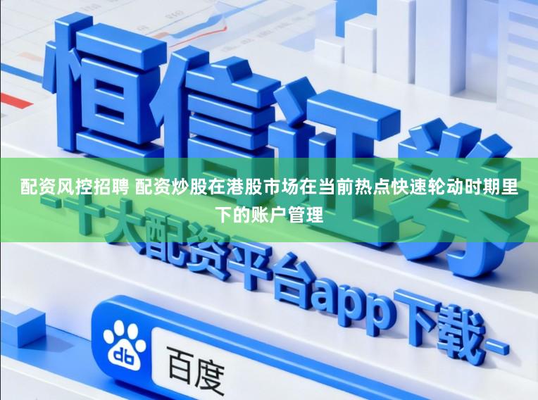 配资风控招聘 配资炒股在港股市场在当前热点快速轮动时期里下的账户管理