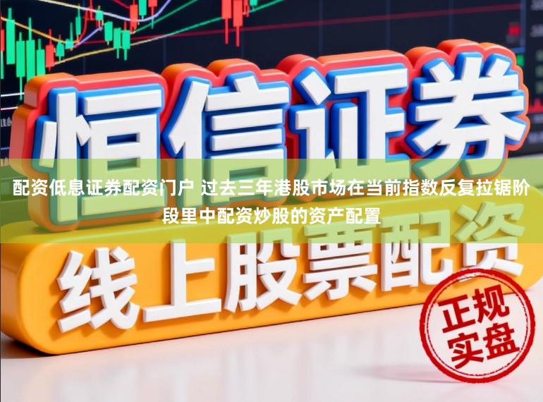 配资低息证券配资门户 过去三年港股市场在当前指数反复拉锯阶段里中配资炒股的资产配置