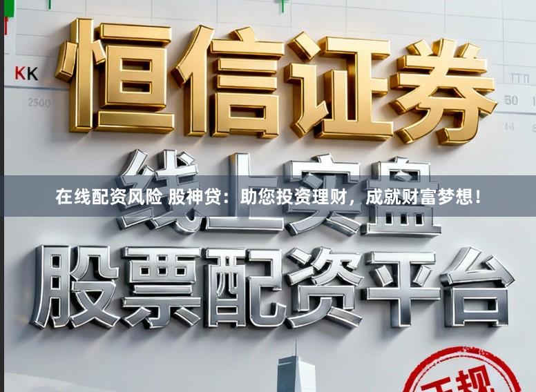 在线配资风险 股神贷：助您投资理财，成就财富梦想！