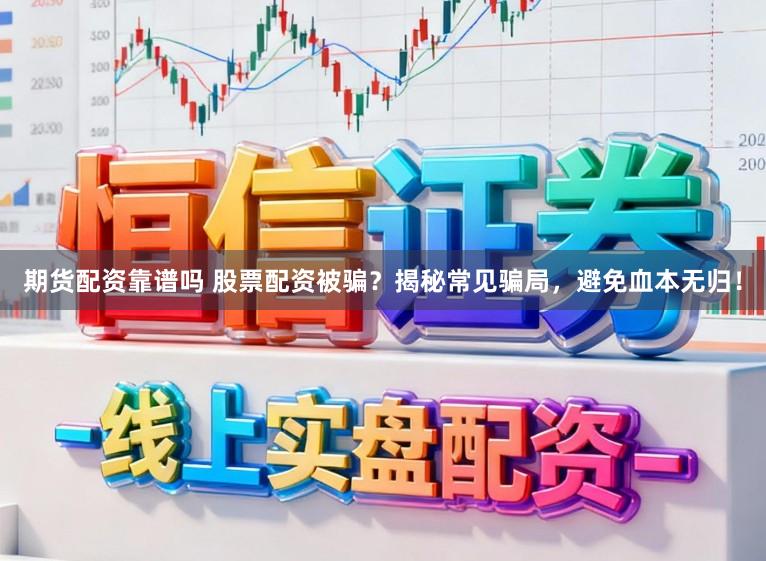 期货配资靠谱吗 股票配资被骗？揭秘常见骗局，避免血本无归！