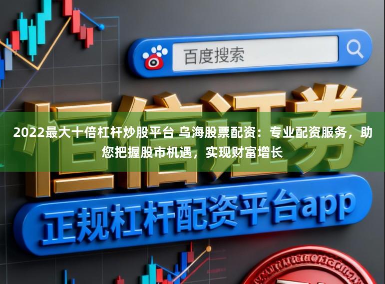 2022最大十倍杠杆炒股平台 乌海股票配资：专业配资服务，助您把握股市机遇，实现财富增长