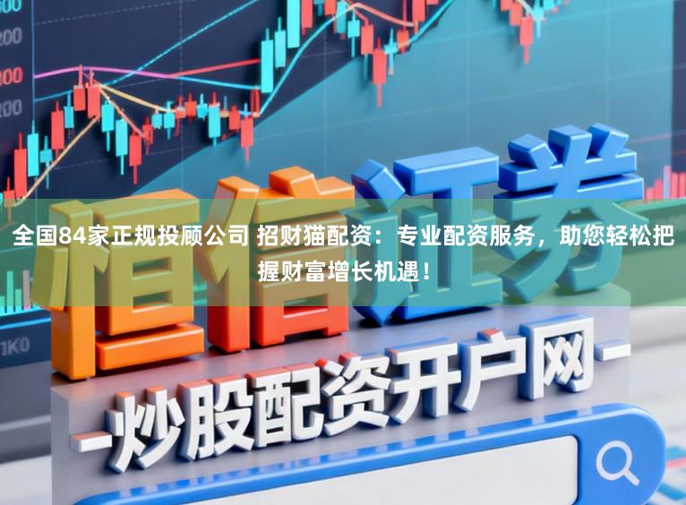 全国84家正规投顾公司 招财猫配资：专业配资服务，助您轻松把握财富增长机遇！